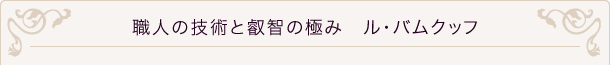 職人の技術と叡智の極み　ル・バムクッフ